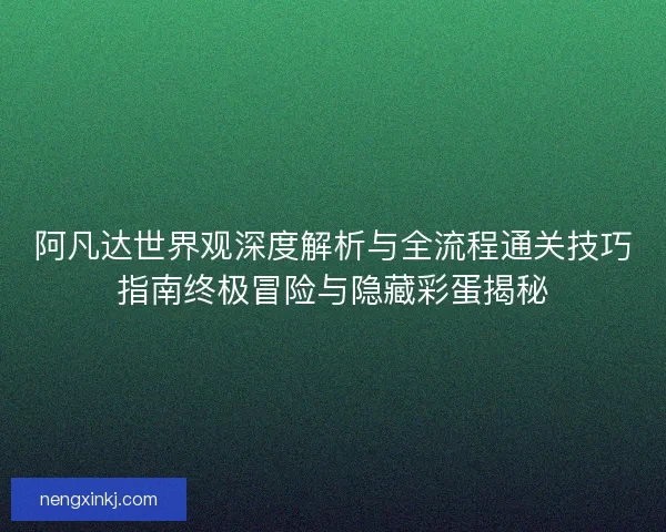 阿凡达世界观深度解析与全流程通关技巧指南终极冒险与隐藏彩蛋揭秘 阿凡达世界观深度解析与全流程通关技巧指南终极冒险与隐藏彩蛋揭秘