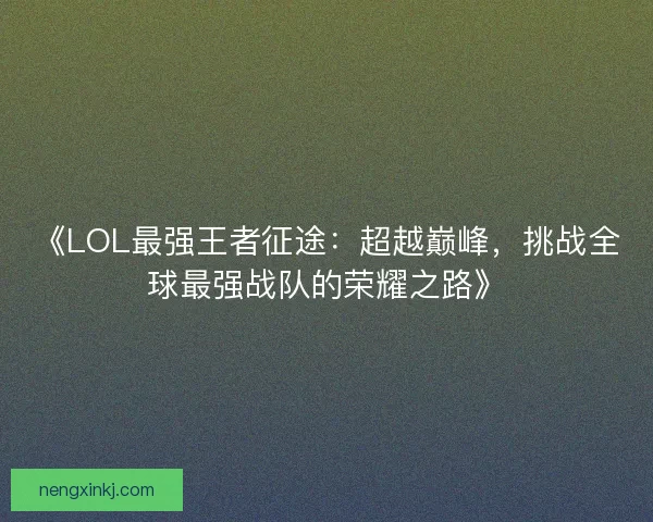 《LOL最强王者征途：超越巅峰，挑战全球最强战队的荣耀之路》