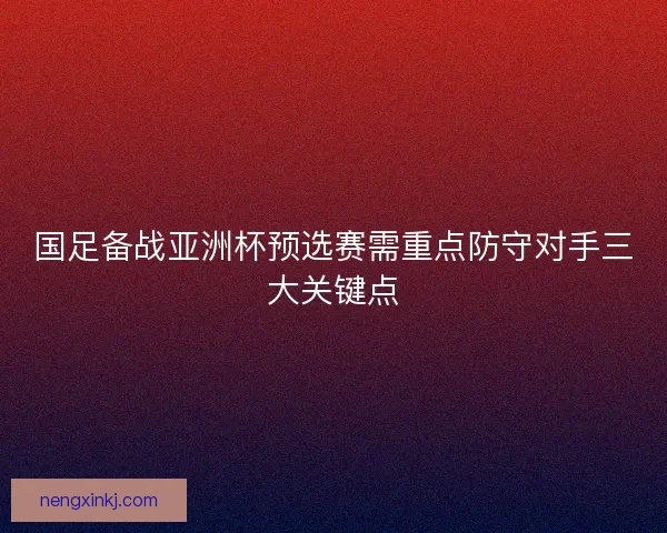国足备战亚洲杯预选赛需重点防守对手三大关键点 国足备战亚洲杯预选赛需重点防守对手三大关键点