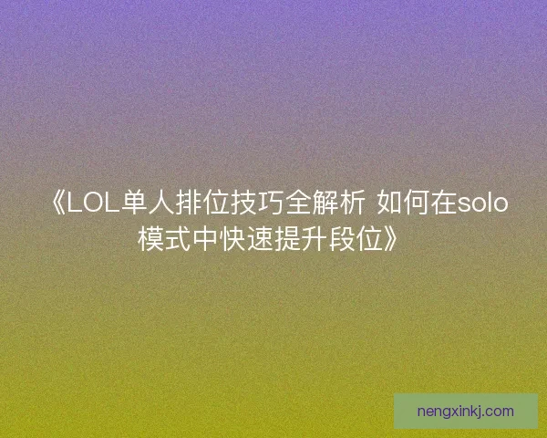 《LOL单人排位技巧全解析 如何在solo模式中快速提升段位》