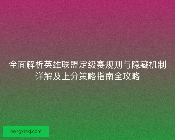 全面解析英雄联盟定级赛规则与隐藏机制详解及上分策略指南全攻略 全面解析英雄联盟定级赛规则与隐藏机制详解及上分策略指南全攻略