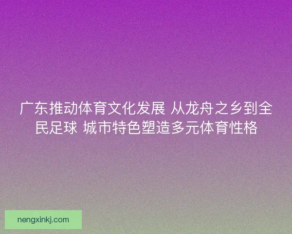 广东推动体育文化发展 从龙舟之乡到全民足球 城市特色塑造多元体育性格