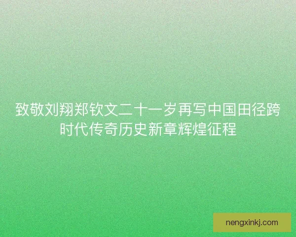 致敬刘翔郑钦文二十一岁再写中国田径跨时代传奇历史新章辉煌征程