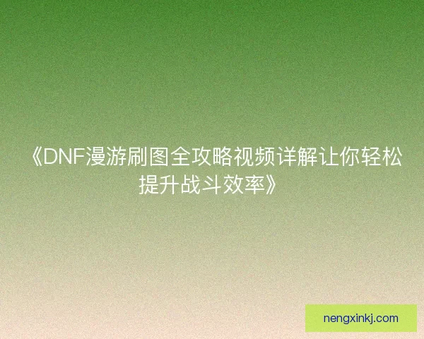 《DNF漫游刷图全攻略视频详解让你轻松提升战斗效率》