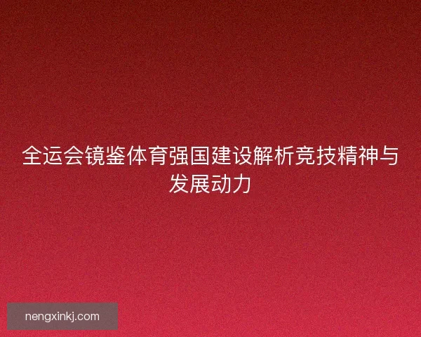 全运会镜鉴体育强国建设解析竞技精神与发展动力