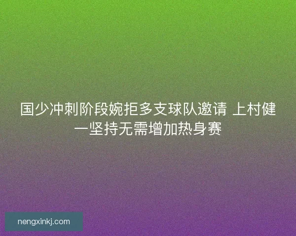 国少冲刺阶段婉拒多支球队邀请 上村健一坚持无需增加热身赛