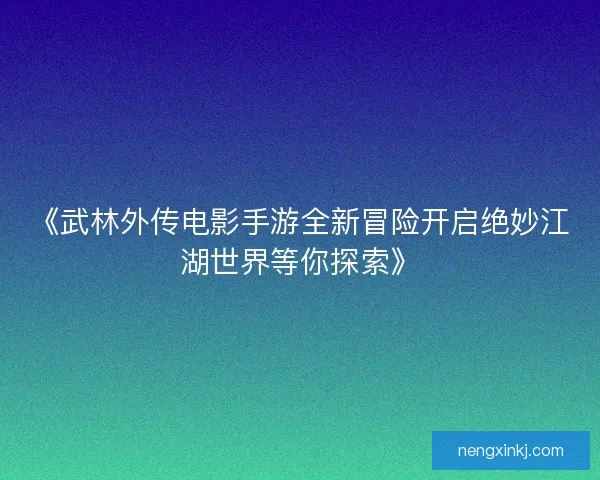 《武林外传电影手游全新冒险开启绝妙江湖世界等你探索》 《武林外传电影手游全新冒险开启绝妙江湖世界等你探索》