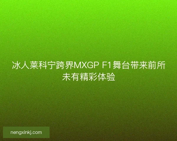 冰人莱科宁跨界MXGP F1舞台带来前所未有精彩体验
