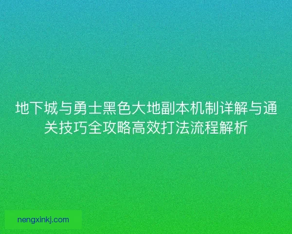 地下城与勇士黑色大地副本机制详解与通关技巧全攻略高效打法流程解析